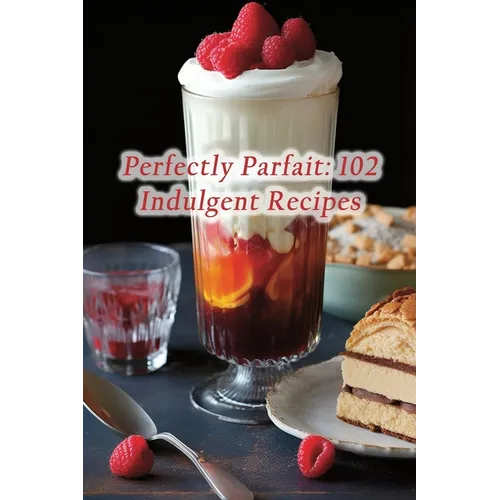 Perfectly Parfait: 102 Indulgent Recipes