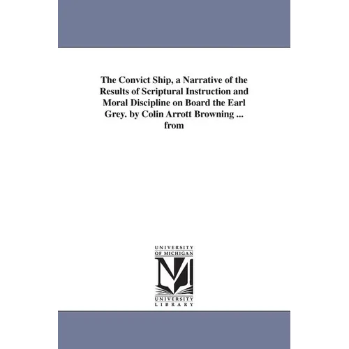 The Convict Ship, a Narrative of the Results of Scriptural Instruction and Moral Discipline on Board the Earl Grey. by Colin Arrott Browning ... from