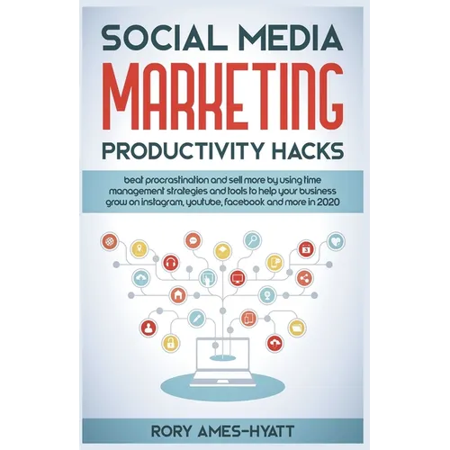 Social Media Marketing Productivity Hacks: Beat Procrastination And Sell More By Using Time Management Strategies And Tools To Help Your Business Grow