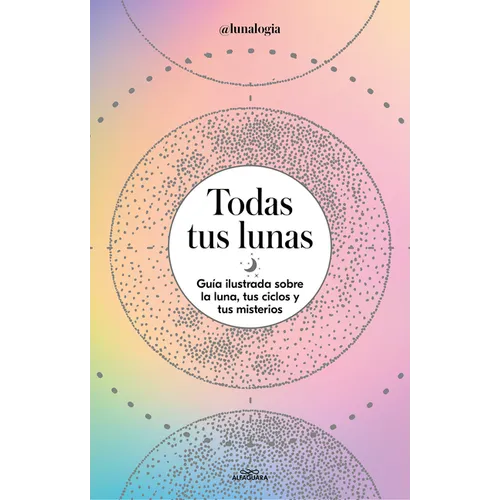 Todas Tus Lunas: Guía Ilustrada Sobre La Luna, Tus Ciclos Y Tus Misterios / All Your Moons: An Illustrated Guide to the Moon, Its Cycles, and Its Myst