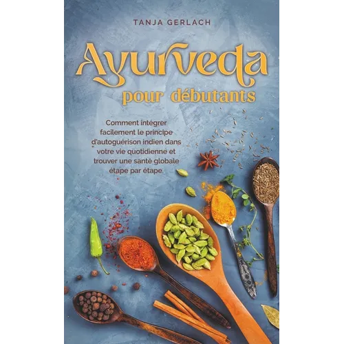 Ayurveda pour débutants Comment intégrer facilement le principe d'autoguérison indien dans votre vie quotidienne et trouver une santé globale étape pa