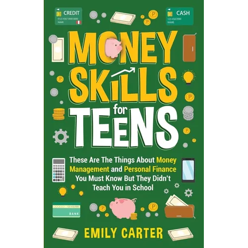Money Skills for Teens: These Are The Things About Money Management and Personal Finance You Must Know But They Didn't Teach You in School