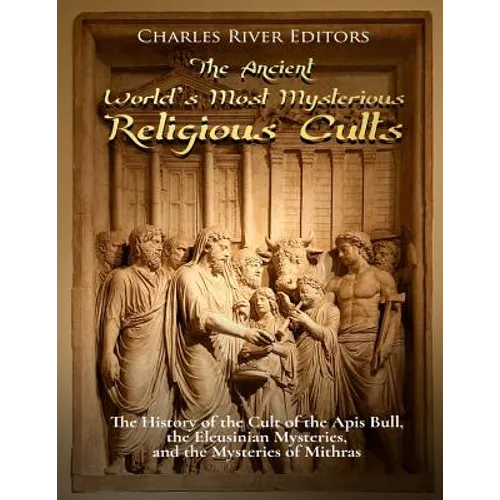 The Ancient World's Most Mysterious Religious Cults: The History of the Cult of the Apis Bull, the Eleusinian Mysteries, and the Mysteries of Mithras