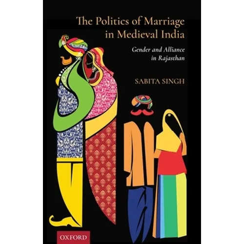 The Politics of Marriage in Medieval India: Gender and Alliance in Rajasthan