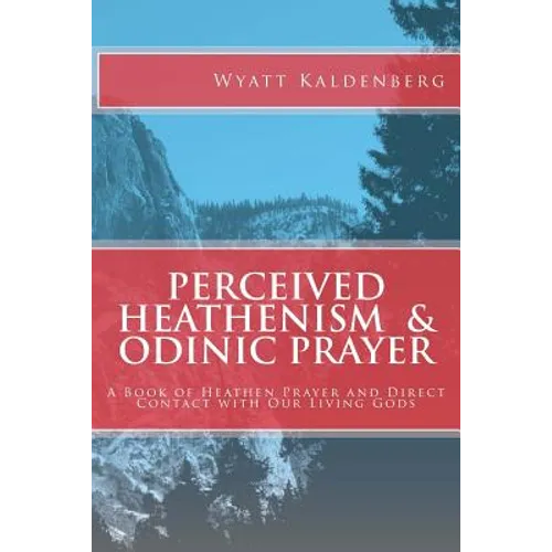 Perceived Heathenism & Odinic Prayer: A Book of Heathen Prayer and Direct Contact with Our Living Gods