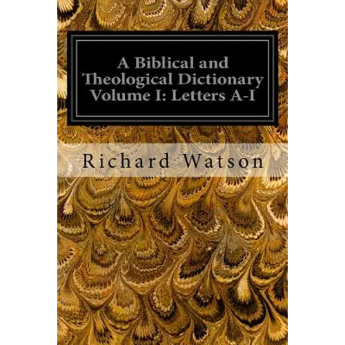 A Biblical and Theological Dictionary Volume I: Letters A-I: Explanatory of the History, Manners, and Customs of the Jews and Neighbouring Nations