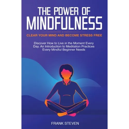 The Power of Mindfulness: Clear Your Mind and Become Stress Free: Discover How to Live in the Moment Every Day. An Introduction to Meditation Practice