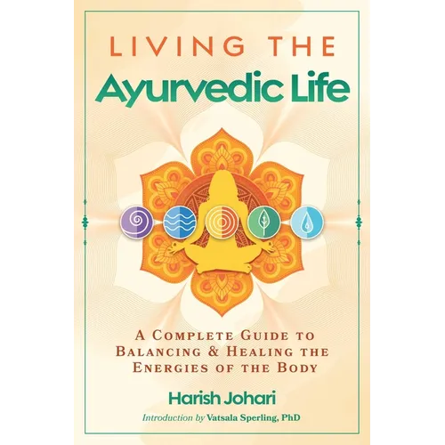 Living the Ayurvedic Life: A Complete Guide to Balancing and Healing the Energies of the Body