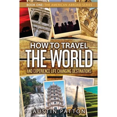 How to Travel the World and Experience Life Changing Destinations - Paperback