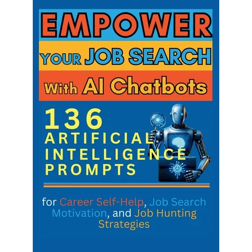 Empower Your Job Search with AI Chatbots: 136 Artificial Intelligence Prompts for Career Self-Help, Job Search Motivation, and Job Hunting Strategies