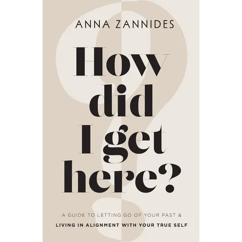 How did I get here?: A guide to letting go of your past & living in alignment with your true self