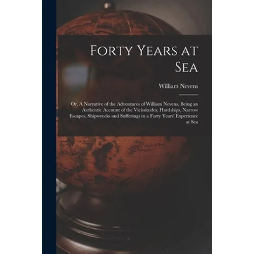 Forty Years at Sea: or, A Narrative of the Adventures of William Nevens, Being an Authentic Account of the Vicissitudes, Hardships, Narrow
