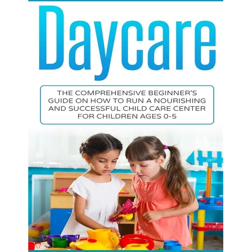 Daycare: The Comprehensive Beginner's Guide on How to Run a Nourishing and Successful Child Care Center for Children Ages 0-5