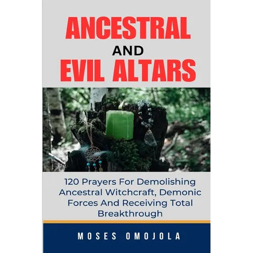 Ancestral & Evil Altars: 120 Prayers For Demolishing Ancestral Witchcraft, Demonic Forces And Receiving Total Breakthrough
