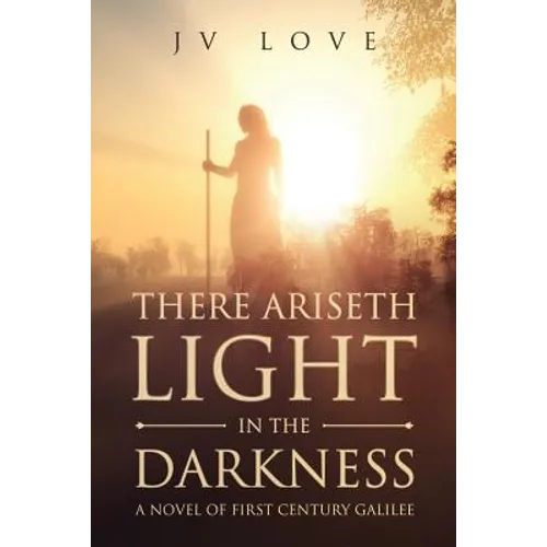 There Ariseth Light in the Darkness: A Novel of First Century Galilee