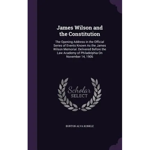 James Wilson and the Constitution: The Opening Address in the Official Series of Events Known As the James Wilson Memorial. Delivered Before the Law A
