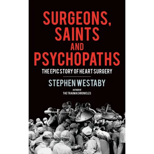 Surgeons, Saints and Psychopaths: The Epic History of Heart Surgery