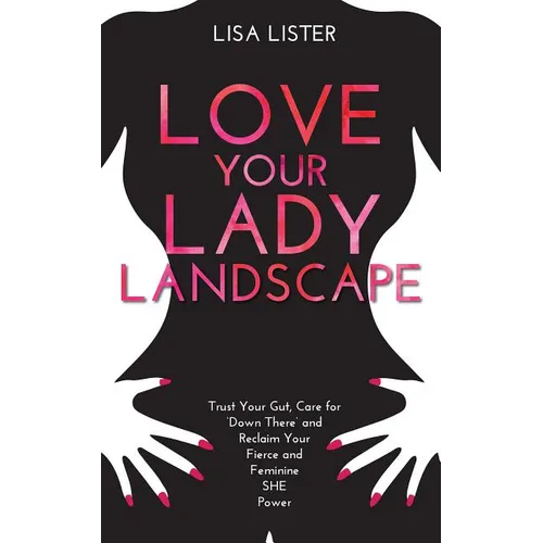 Love Your Lady Landscape: Trust Your Gut, Care for 'Down There' and Reclaim Your Fierce and Feminine SHE Power