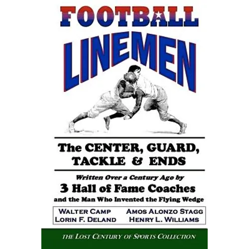Football Linemen: The Center, Guard, Tackle & Ends: Written Over a Century Ago by 3 Hall of Fame Coaches and the Man Who Invented the Flying Wedge