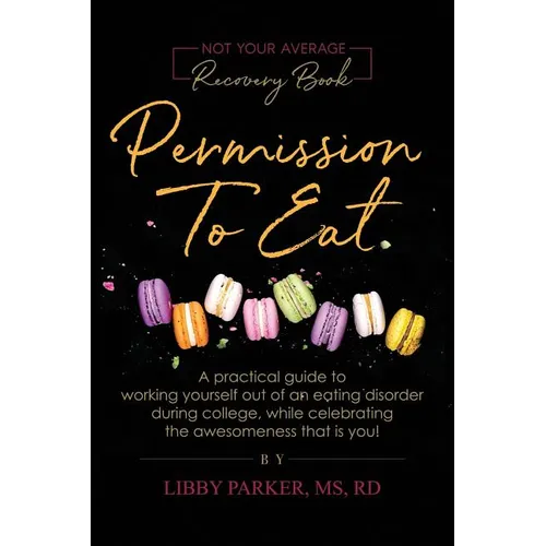 Permission To Eat: A practical guide to working yourself out of an eating disorder during college, while celebrating the awesomeness that is you!
