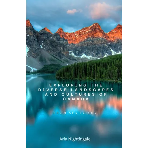 Exploring the Diverse Landscapes and Cultures of Canada: From Sea to Sky - Paperback