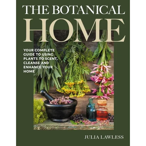 Botanical Home: Your Complete Guide to Using Plants to Scent, Cleanse and Enhance Your Home.