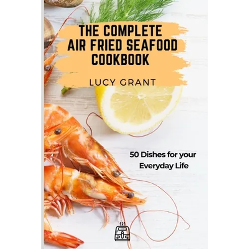The Complete Air Fried Seafood Cookbook: 50 Dishes for your Everyday Life