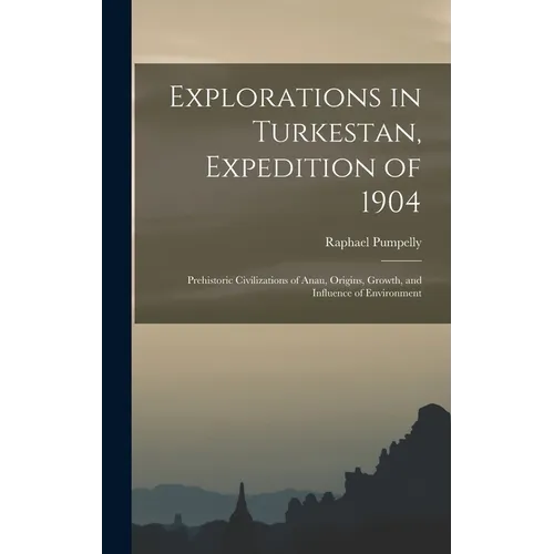 Explorations in Turkestan, Expedition of 1904: Prehistoric Civilizations of Anau, Origins, Growth, and Influence of Environment