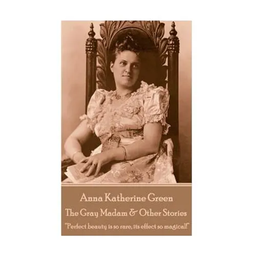 Anna Katherine Green - The Gray Madam & Other Stories: "Perfect beauty is so rare, its effect so magical!"