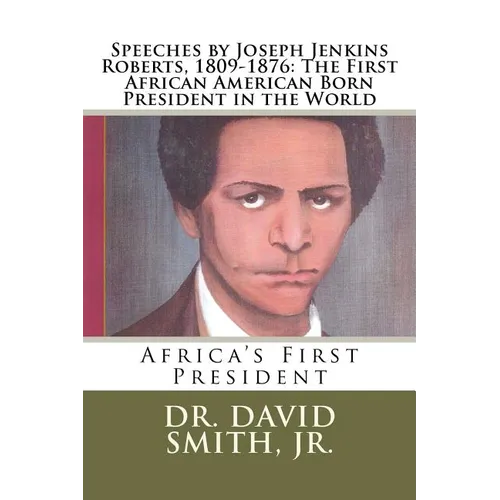 Speeches by Joseph Jenkins Roberts, 1809-1876: The First African American Born President in the World: Africa's First President