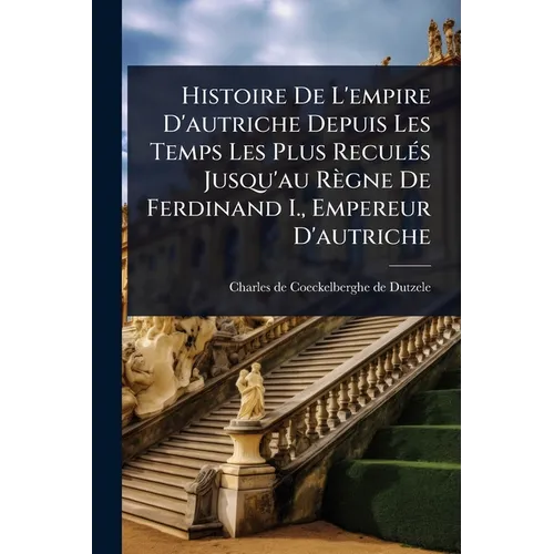 Histoire De L'empire D'autriche Depuis Les Temps Les Plus ReculÃ(c)s Jusqu'au Règne De Ferdinand I., Empereur D'autriche