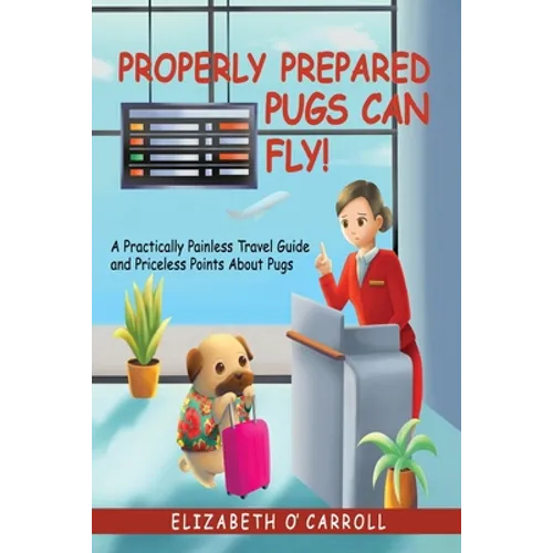 Properly Prepared Pugs Can Fly!: A Practically Painless Travel Guide and Priceless Points about Pugs