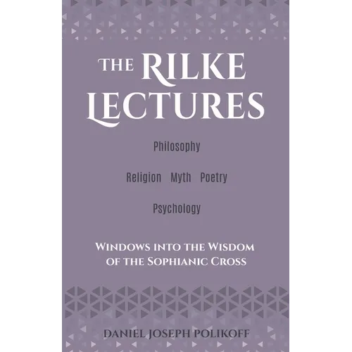 The Rilke Lectures - Philosophy - Religion - Myth - Poetry - Psychology: Windows into the Wisdom of the Sophianic Cross