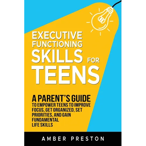 Executive Functioning Skills for Teens: A Parent's Guide to Empower Teens to Improve Focus, Get Organized, Set Priorities, and Gain Fundamental Life S