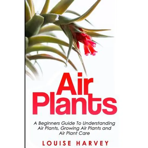 Air Plants: A Beginners Guide To Understanding Air Plants, Growing Air Plants and Air Plant Care (Booklet)