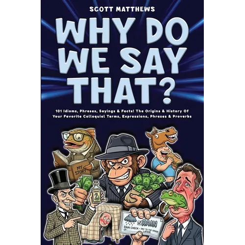 Why Do We Say That? 101 Idioms, Phrases, Sayings & Facts! The Origins & History Of Your Favorite Colloquial Terms, Expressions, Phrases & Proverbs