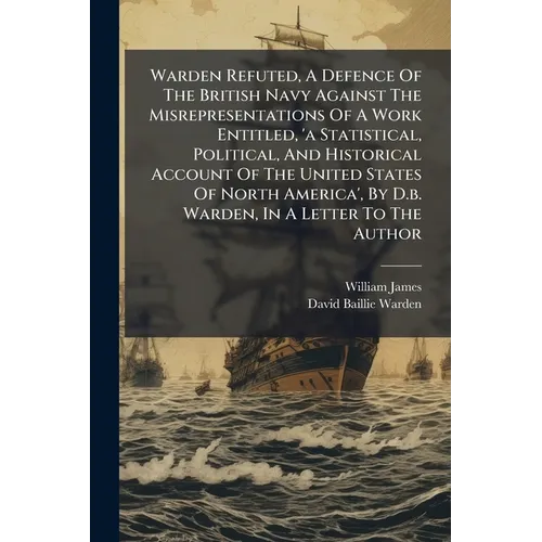 Warden Refuted, A Defence Of The British Navy Against The Misrepresentations Of A Work Entitled, 'a Statistical, Political, And Historical Account Of