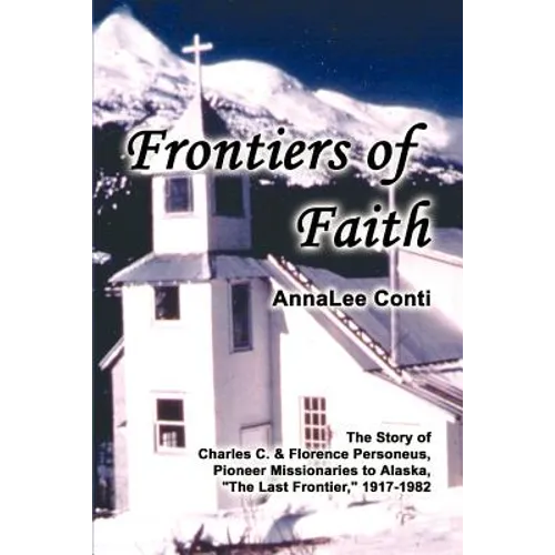 Frontiers of Faith: The Story of Charles C. & Florence Personeus, Pioneer Missionaries to Alaska, the Last Frontier, 1917-1982
