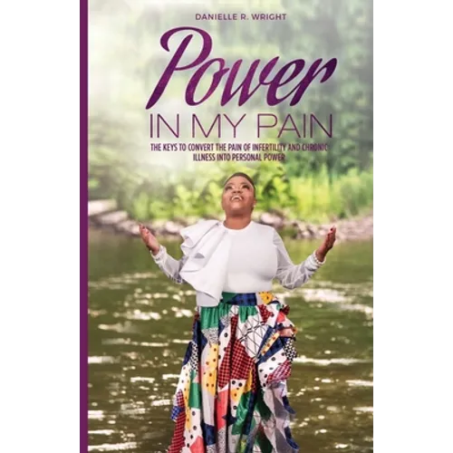 Power in My Pain: The Keys to Convert the Pain of Infertility and Chronic Illness Into Personal Power