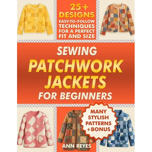 Sewing Patchwork Jackets for Beginners: Turn Leftovers into Beautiful, Wearable Quilted Jackets, Even if You've Never Sewn Before. 25+ Designs, Many S