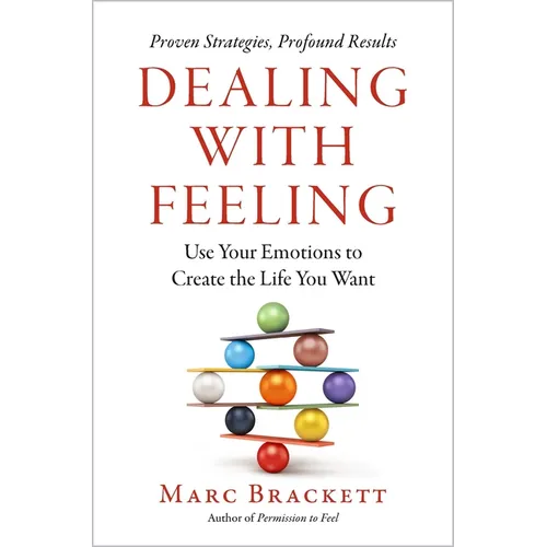 Dealing with Feeling: Use Your Emotions to Create the Life You Want