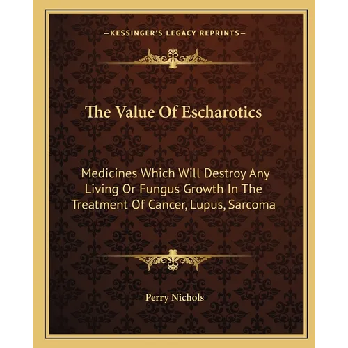 The Value Of Escharotics: Medicines Which Will Destroy Any Living Or Fungus Growth In The Treatment Of Cancer, Lupus, Sarcoma