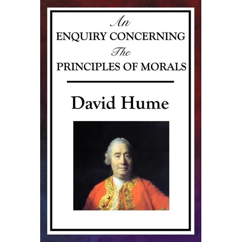 An Enquiry Concerning the Principles of Morals: Hume's Classic Enquiry into Ethics, Sympathy, Utility, and Virtue