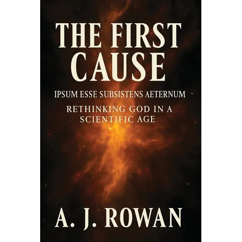The First Cause: Ipsum Esse Subsistens Aeternum - Rethinking God in a Scientific Age