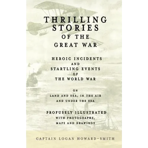 Thrilling Stories of the Great War - Heroic Incidents and Startling Events of the World War on Land and Sea, in the Air and Under the Sea - Profusely