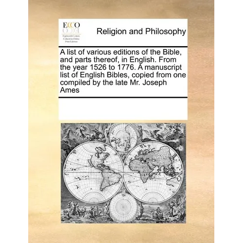 A List of Various Editions of the Bible, and Parts Thereof, in English. from the Year 1526 to 1776. a Manuscript List of English Bibles, Copied from O
