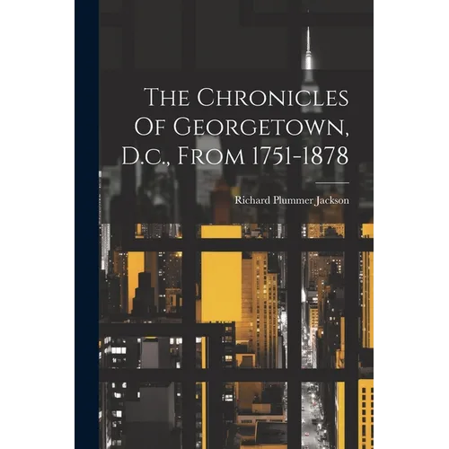 The Chronicles Of Georgetown, D.c., From 1751-1878