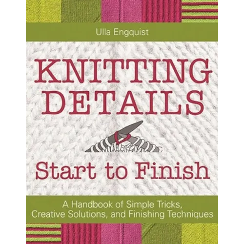 Knitting Details, Start to Finish: A Handbook of Simple Tricks, Creative Solutions, and Finishing Techniques