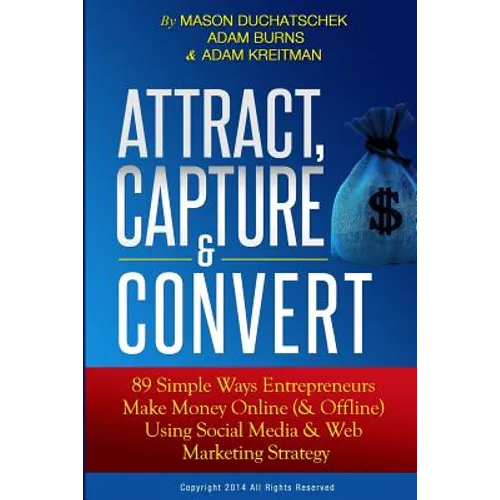 Attract, Capture & Convert: 89 Simple Ways Entrepreneurs Make Money Online (& Offline) Using Web Marketing & Social Media Strategy