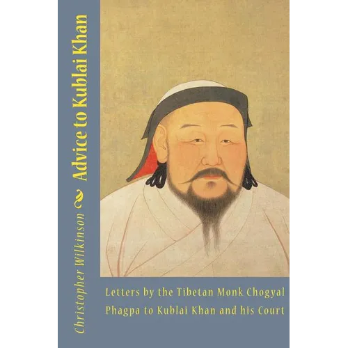 Advice to Kublai Khan: Letters by the Tibetan Monk Chogyal Phagpa to Kublai Khan and his Court